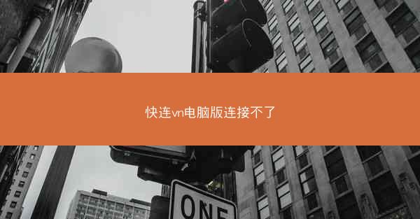 快连vn电脑版连接不了