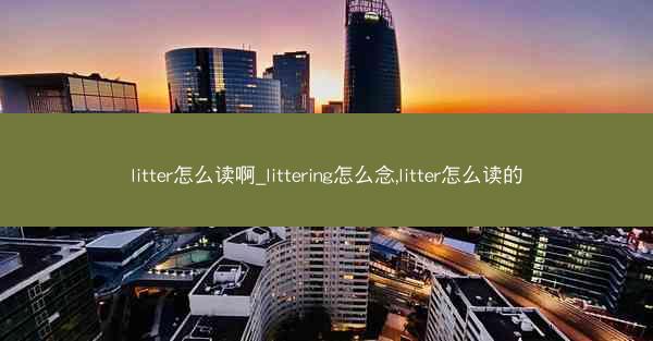 litter怎么读啊_littering怎么念,litter怎么读的