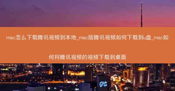 mac怎么下载腾讯视频到本地_mac版腾讯视频如何下载到u盘_mac如何将腾讯视频的视频下载到桌面