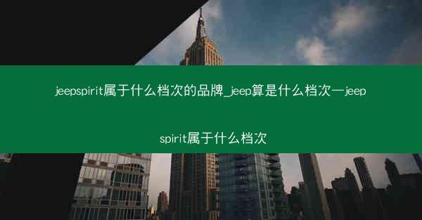 jeepspirit属于什么档次的品牌_jeep算是什么档次—jeep spirit属于什么档次