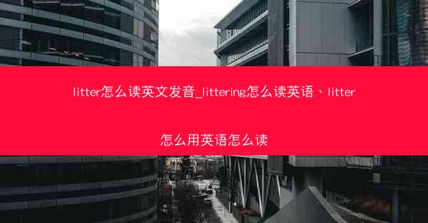 litter怎么读英文发音_littering怎么读英语、litter怎么用英语怎么读