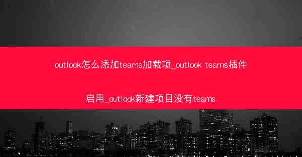 outlook怎么添加teams加载项_outlook teams插件启用_outlook新建项目没有teams