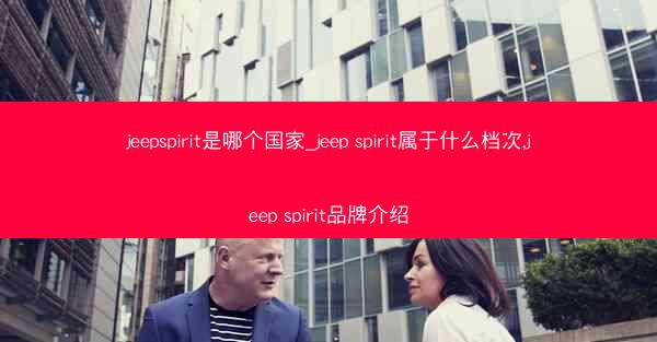 jeepspirit是哪个国家_jeep spirit属于什么档次,jeep spirit品牌介绍