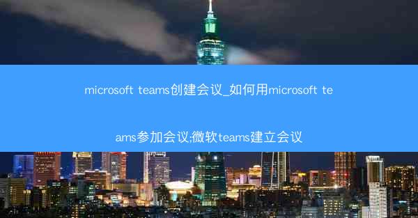 microsoft teams创建会议_如何用microsoft teams参加会议;微软teams建立会议