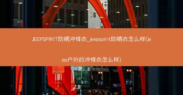 JEEPSPIRIT防晒冲锋衣_jeepspirit防晒衣怎么样(jeep户外的冲锋衣怎么样)