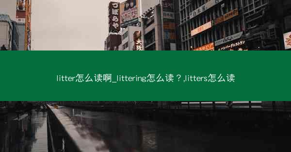 litter怎么读啊_littering怎么读?,litters怎么读