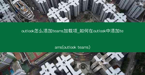 outlook怎么添加teams加载项_如何在outlook中添加teams(outlook teams)