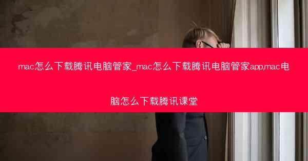 mac怎么下载腾讯电脑管家_mac怎么下载腾讯电脑管家app,mac电脑怎么下载腾讯课堂