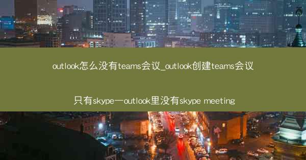 outlook怎么没有teams会议_outlook创建teams会议 只有skype—outlook里没有skype 