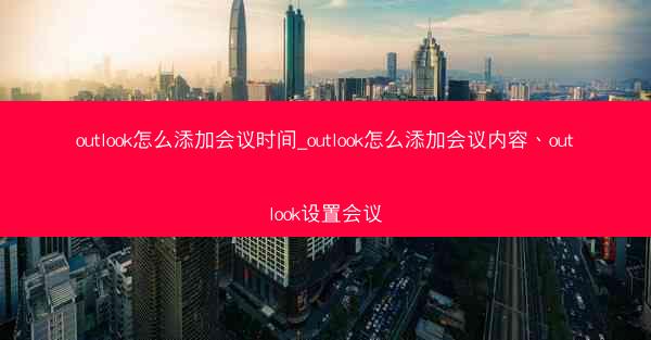 outlook怎么添加会议时间_outlook怎么添加会议内容、outlook设置会议