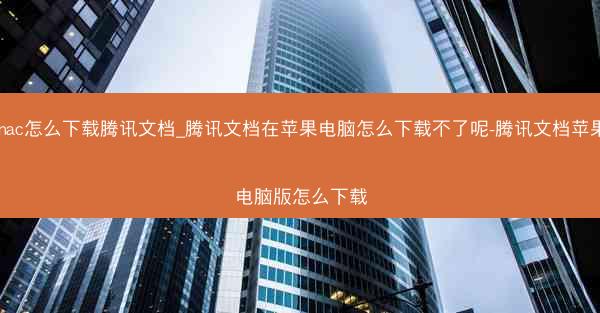 mac怎么下载腾讯文档_腾讯文档在苹果电脑怎么下载不了呢-腾讯文档苹果电脑版怎么下载