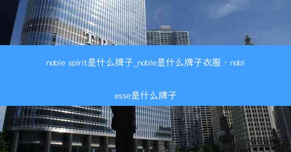 noble spirit是什么牌子_noble是什么牌子衣服、noblesse是什么牌子