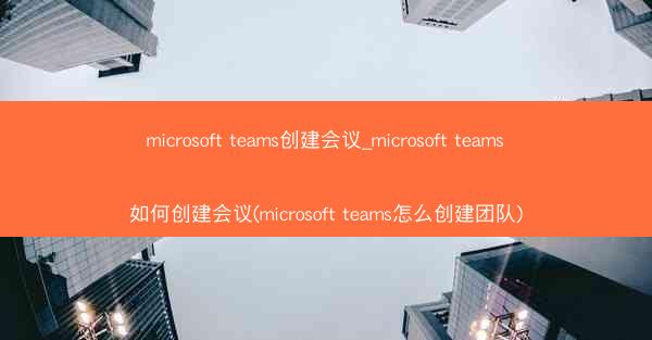 microsoft teams创建会议_microsoft teams如何创建会议(microsoft teams怎么创