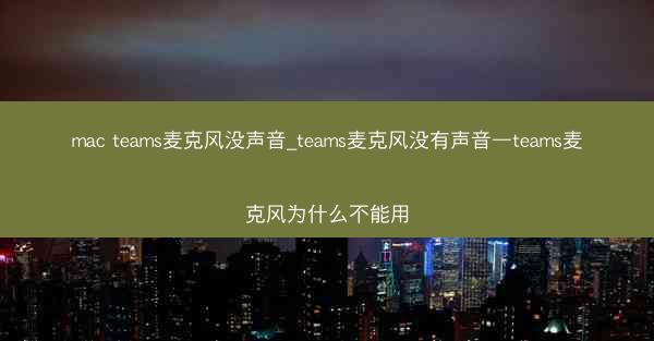 mac teams麦克风没声音_teams麦克风没有声音—teams麦克风为什么不能用