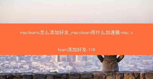 macteams怎么添加好友_macsteam用什么加速器-mac steam添加好友-118