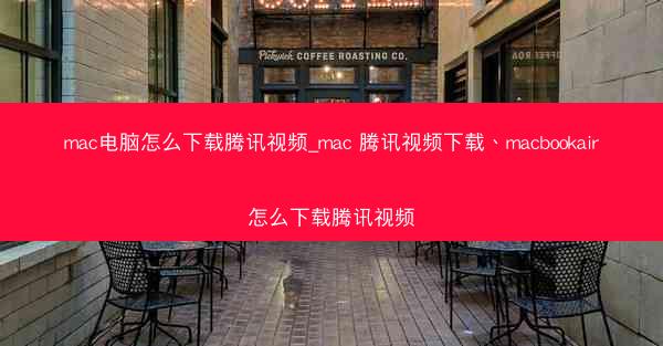 mac电脑怎么下载腾讯视频_mac 腾讯视频下载、macbookair怎么下载腾讯视频
