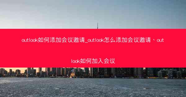 outlook如何添加会议邀请_outlook怎么添加会议邀请、outlook如何加入会议