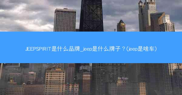 JEEPSPIRIT是什么品牌_jeep是什么牌子?(jeep是啥车)