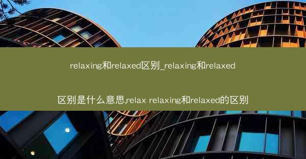 relaxing和relaxed区别_relaxing和relaxed区别是什么意思,relax relaxing和re