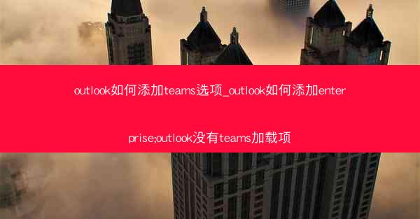 outlook如何添加teams选项_outlook如何添加enterprise;outlook没有teams加载项