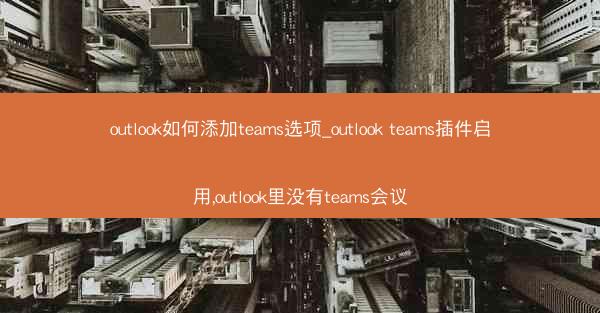 outlook如何添加teams选项_outlook teams插件启用,outlook里没有teams会议