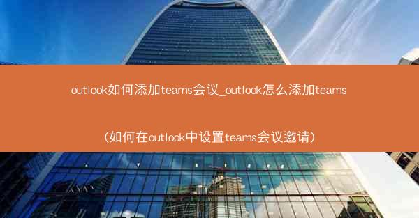 outlook如何添加teams会议_outlook怎么添加teams(如何在outlook中设置teams会议邀请)