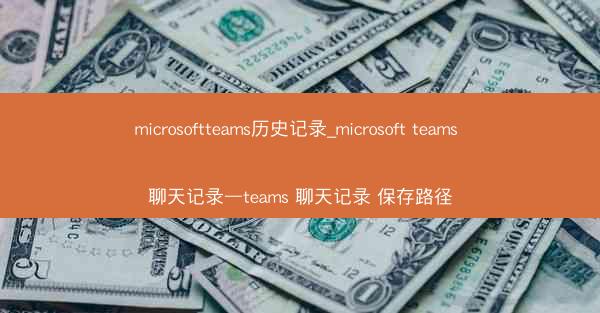 microsoftteams历史记录_microsoft teams 聊天记录—teams 聊天记录 保存路径