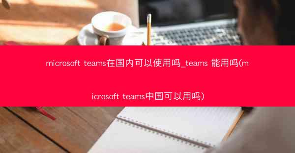 microsoft teams在国内可以使用吗_teams 能用吗(microsoft teams中国可以用吗)