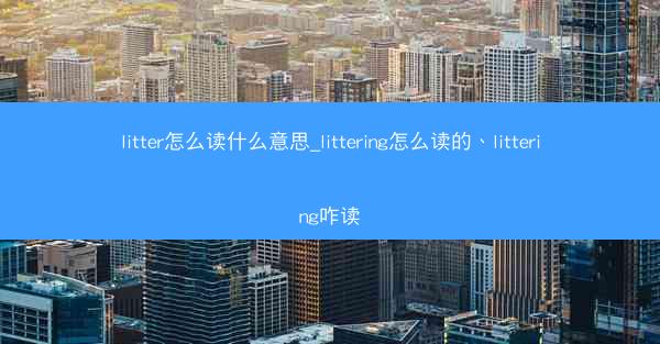 litter怎么读什么意思_littering怎么读的、littering咋读