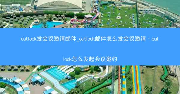 outlook发会议邀请邮件_outlook邮件怎么发会议邀请、outlook怎么发起会议邀约