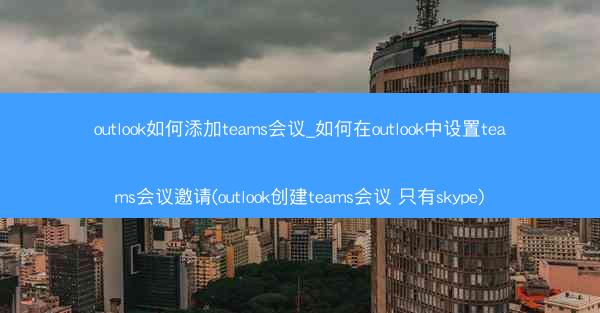 outlook如何添加teams会议_如何在outlook中设置teams会议邀请(outlook创建teams会议 只
