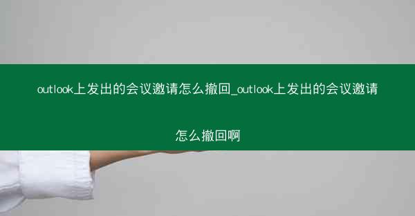outlook上发出的会议邀请怎么撤回_outlook上发出的会议邀请怎么撤回啊