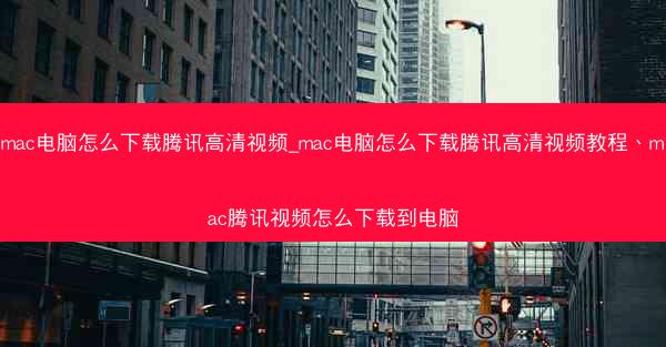 mac电脑怎么下载腾讯高清视频_mac电脑怎么下载腾讯高清视频教程、mac腾讯视频怎么下载到电脑