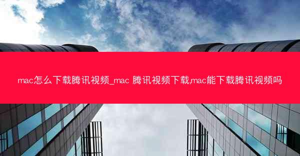 mac怎么下载腾讯视频_mac 腾讯视频下载,mac能下载腾讯视频吗