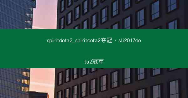 spiritdota2_spiritdota2夺冠、sli2017dota2冠军