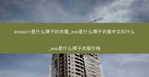 jeepspirit是什么牌子的衣服_jeep是什么牌子衣服中文叫什么_jeep是什么牌子衣服价格