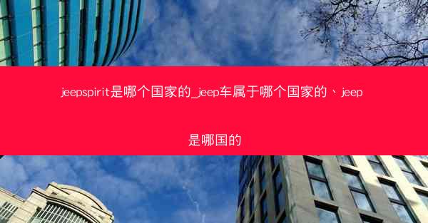 jeepspirit是哪个国家的_jeep车属于哪个国家的、jeep 是哪国的