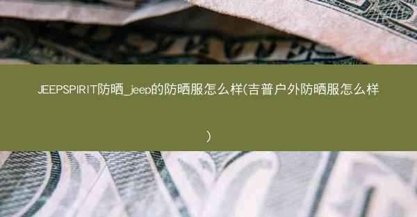 JEEPSPIRIT防晒_jeep的防晒服怎么样(吉普户外防晒服怎么样)