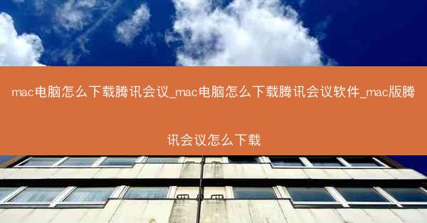 mac电脑怎么下载腾讯会议_mac电脑怎么下载腾讯会议软件_mac版腾讯会议怎么下载