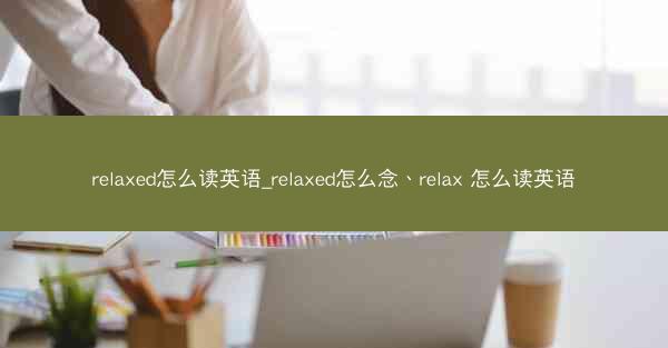 relaxed怎么读英语_relaxed怎么念、relax 怎么读英语