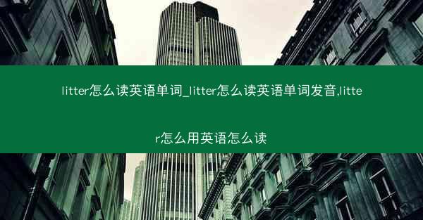 litter怎么读英语单词_litter怎么读英语单词发音,litter怎么用英语怎么读
