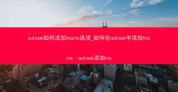 outlook如何添加teams选项_如何在outlook中添加teams、outlook添加rss