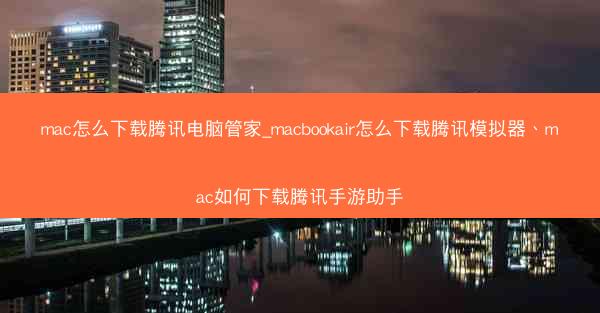 mac怎么下载腾讯电脑管家_macbookair怎么下载腾讯模拟器、mac如何下载腾讯手游助手