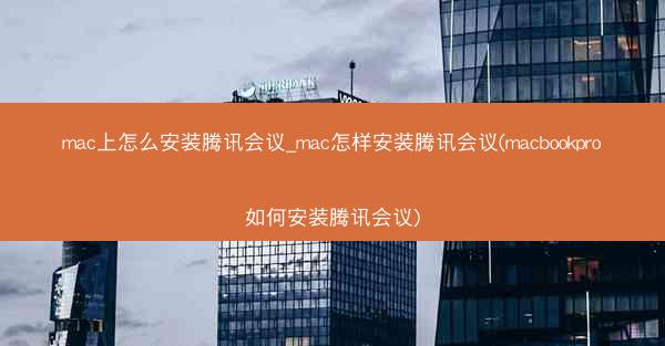 mac上怎么安装腾讯会议_mac怎样安装腾讯会议(macbookpro如何安装腾讯会议)