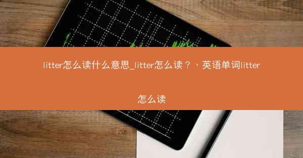 litter怎么读什么意思_litter怎么读?、英语单词litter怎么读
