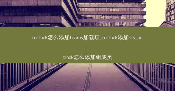 outlook怎么添加teams加载项_outlook添加rss_outlook怎么添加组成员
