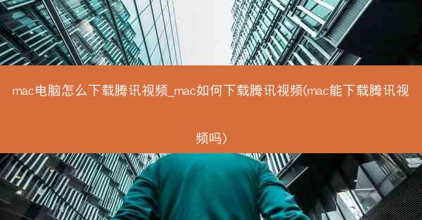 mac电脑怎么下载腾讯视频_mac如何下载腾讯视频(mac能下载腾讯视频吗)