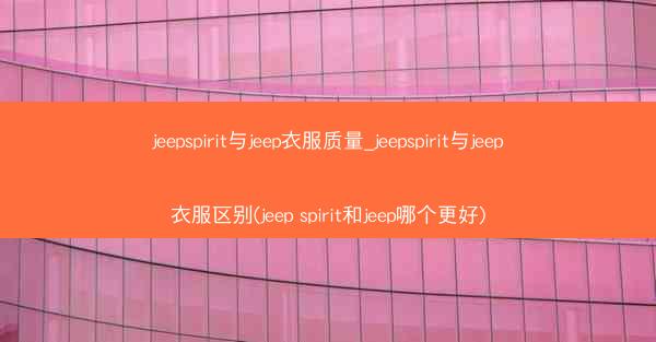 jeepspirit与jeep衣服质量_jeepspirit与jeep衣服区别(jeep spirit和jeep哪个更好
