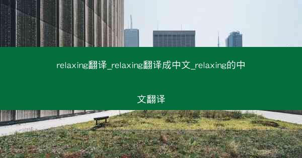 relaxing翻译_relaxing翻译成中文_relaxing的中文翻译