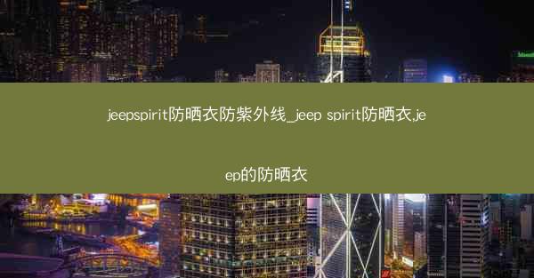 jeepspirit防晒衣防紫外线_jeep spirit防晒衣,jeep的防晒衣